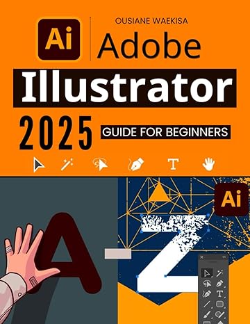Adobe Illustrator 2025 Guide for Beginners: Master the Essential Tools and Techniques to Create Stunning Designs with Ease