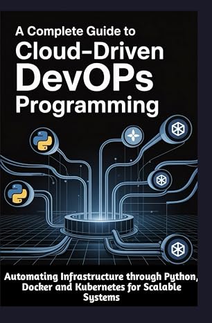 A COMPLETE GUIDE TO CLOUD-DRIVEN DEVOPS PROGRAMMING: Automating Infrastructure through Python Docker and Kubernetes for Scalable Systems