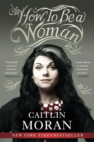 How to Be a Woman: The New York Times Bestselling Feminist Manifesto on Empowerment and Modern Womanhood