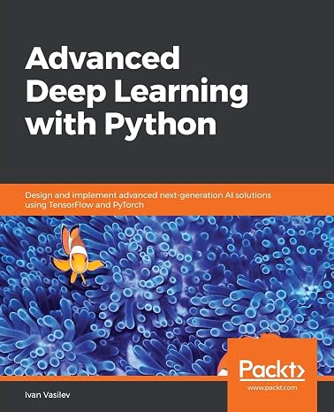 Advanced Deep Learning with Python: Design and implement advanced next-generation AI solutions using TensorFlow and PyTorch